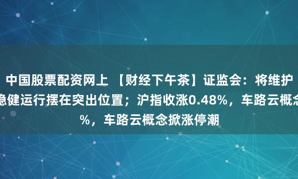 中国股票配资网上 【财经下午茶】证监会:将维护资本市场稳健运行摆在突出位置;沪指收涨0.48%,车路云概念掀涨停潮