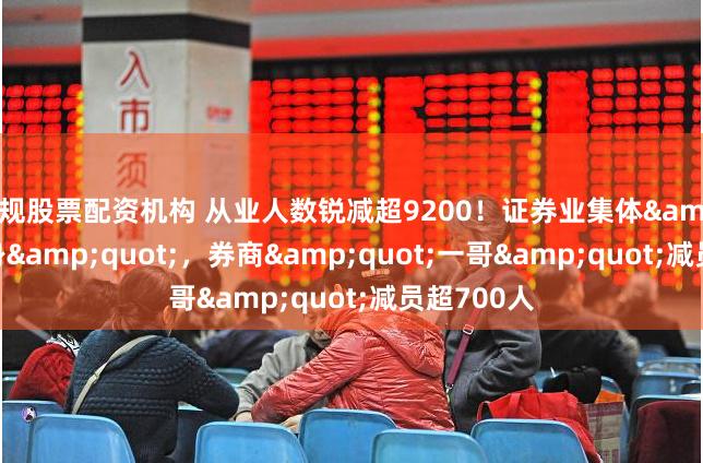 正规股票配资机构 从业人数锐减超9200!证券业集体"瘦身",券商"一哥"减员超700人
