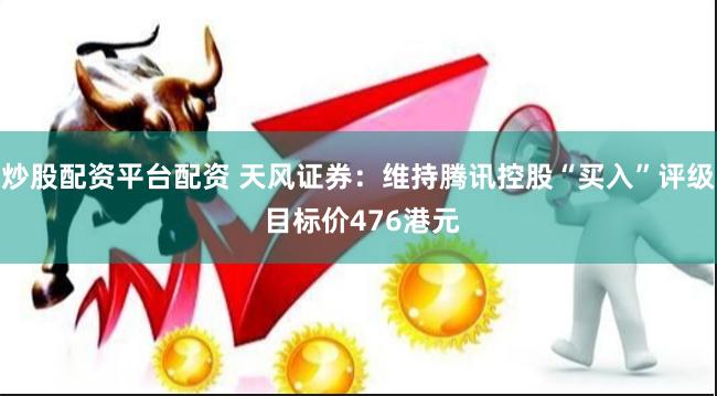 炒股配资平台配资 天风证券：维持腾讯控股“买入”评级 目标价476港元