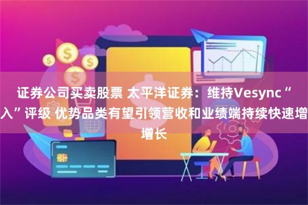 证券公司买卖股票 太平洋证券：维持Vesync“买入”评级 优势品类有望引领营收和业绩端持续快速增长