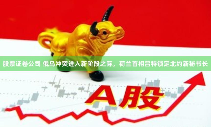 股票证卷公司 俄乌冲突进入新阶段之际，荷兰首相吕特锁定北约新秘书长