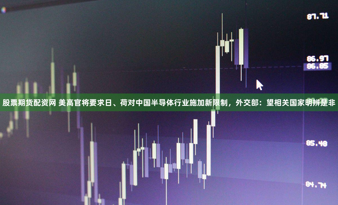 股票期货配资网 美高官将要求日、荷对中国半导体行业施加新限制，外交部：望相关国家明辨是非