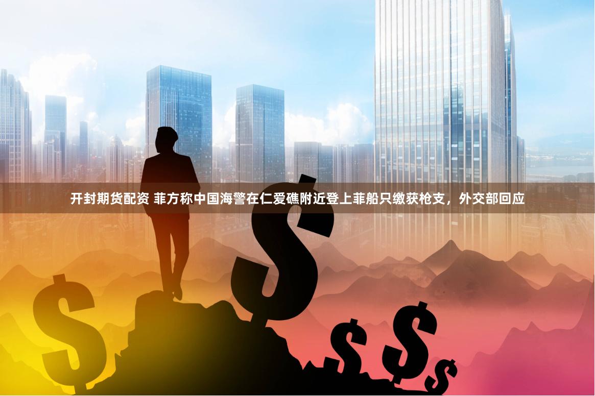 开封期货配资 菲方称中国海警在仁爱礁附近登上菲船只缴获枪支,外交部回应