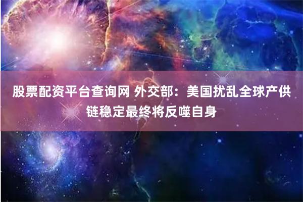股票配资平台查询网 外交部：美国扰乱全球产供链稳定最终将反噬自身