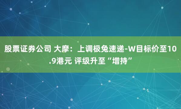 股票证券公司 大摩：上调极兔速递-W目标价至10.9港元 评级升至“增持”
