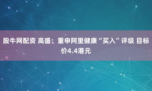 股牛网配资 高盛：重申阿里健康“买入”评级 目标价4.4港元
