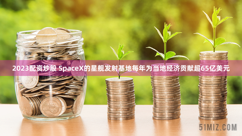 2023配资炒股 SpaceX的星舰发射基地每年为当地经济贡献超65亿美元