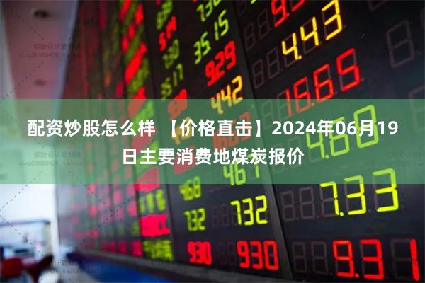 配资炒股怎么样 【价格直击】2024年06月19日主要消费地煤炭报价