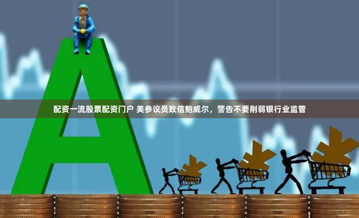 配资一流股票配资门户 美参议员致信鲍威尔,警告不要削弱银行业监管
