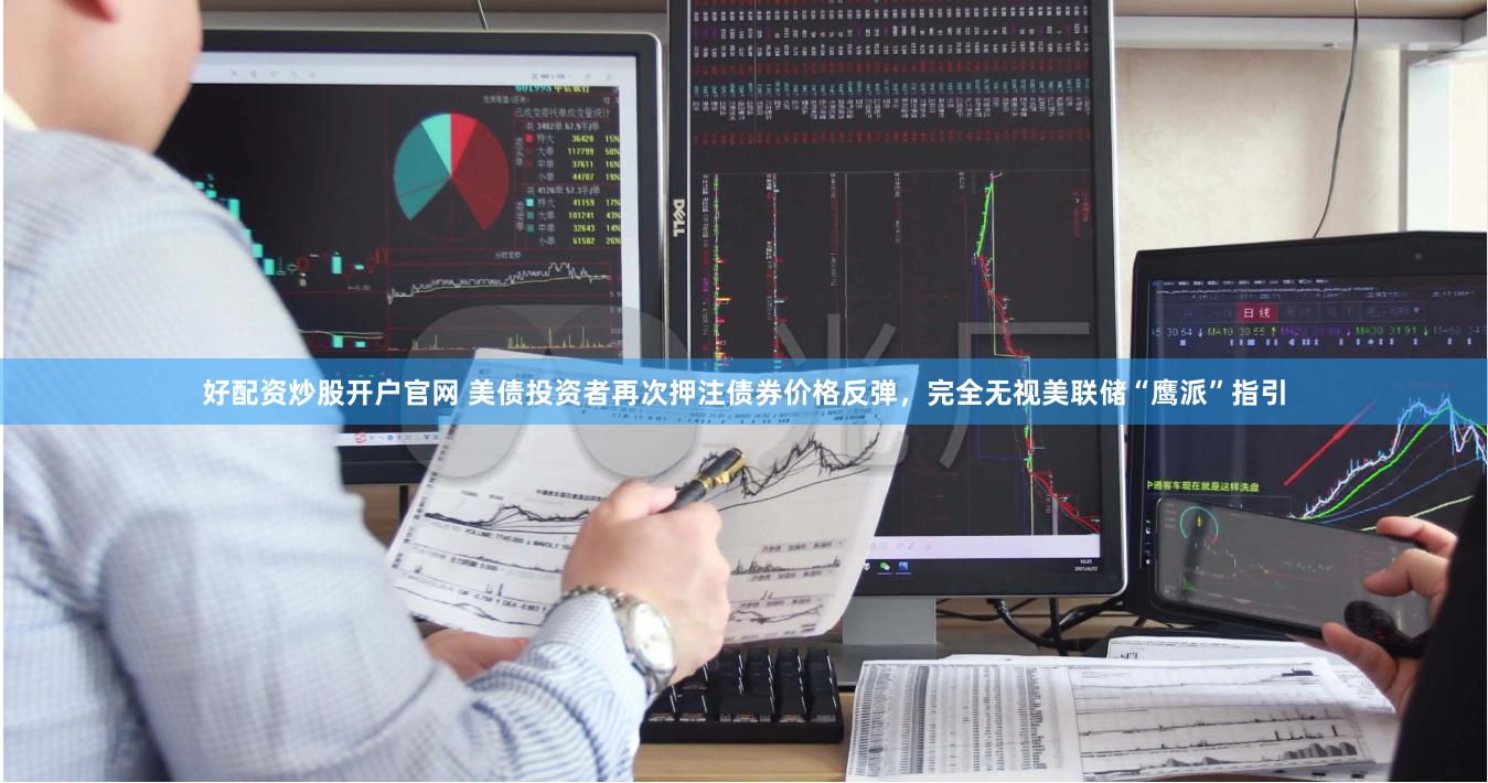 好配资炒股开户官网 美债投资者再次押注债券价格反弹，完全无视美联储“鹰派”指引