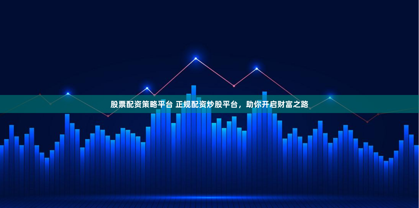 股票配资策略平台 正规配资炒股平台，助你开启财富之路