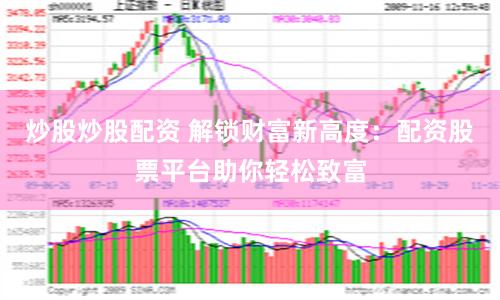 炒股炒股配资 解锁财富新高度：配资股票平台助你轻松致富
