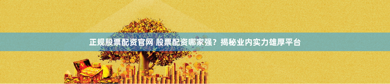 正规股票配资官网 股票配资哪家强？揭秘业内实力雄厚平台