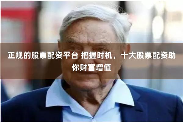 正规的股票配资平台 把握时机，十大股票配资助你财富增值
