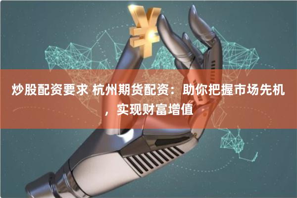 炒股配资要求 杭州期货配资：助你把握市场先机，实现财富增值