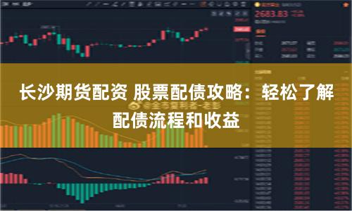 长沙期货配资 股票配债攻略：轻松了解配债流程和收益