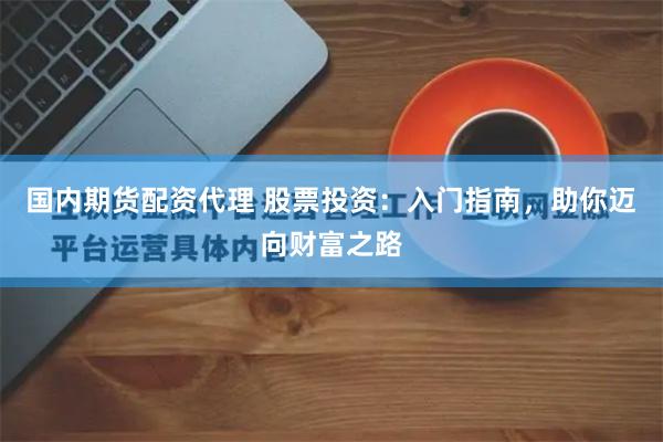 国内期货配资代理 股票投资：入门指南，助你迈向财富之路