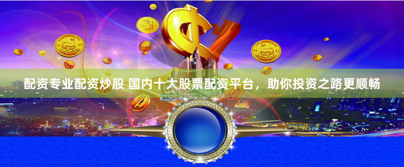 配资专业配资炒股 国内十大股票配资平台，助你投资之路更顺畅
