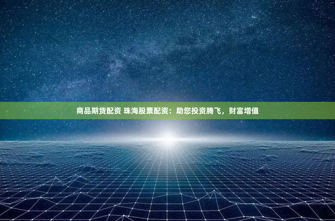 商品期货配资 珠海股票配资：助您投资腾飞，财富增值