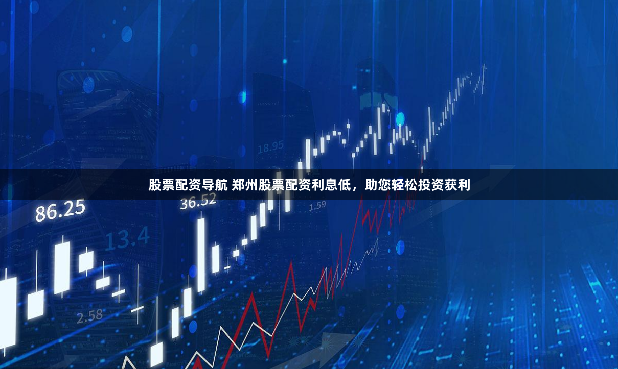 股票配资导航 郑州股票配资利息低，助您轻松投资获利