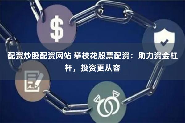 配资炒股配资网站 攀枝花股票配资：助力资金杠杆，投资更从容