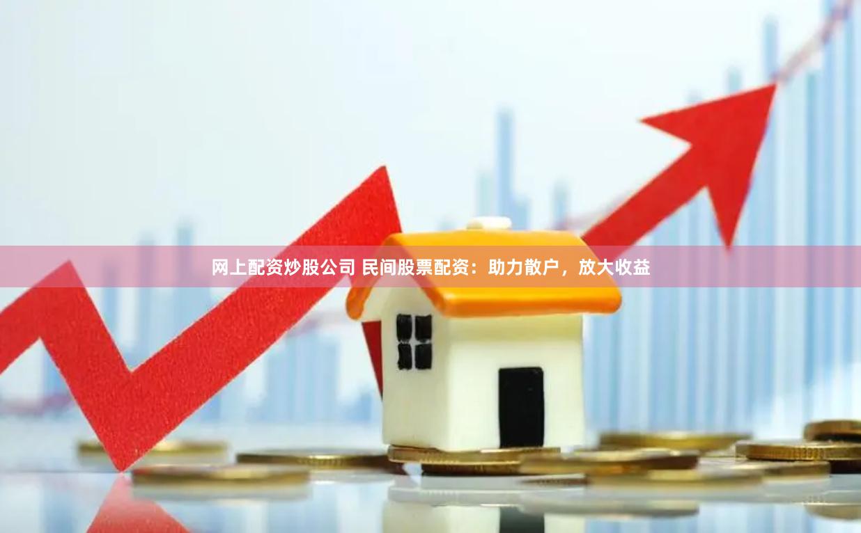 网上配资炒股公司 民间股票配资：助力散户，放大收益
