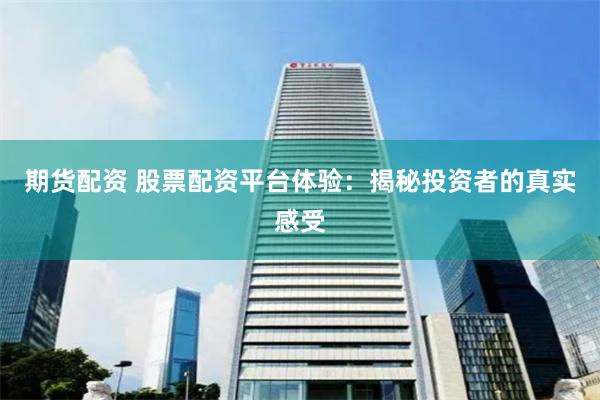 期货配资 股票配资平台体验：揭秘投资者的真实感受