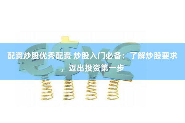 配资炒股优秀配资 炒股入门必备：了解炒股要求，迈出投资第一步