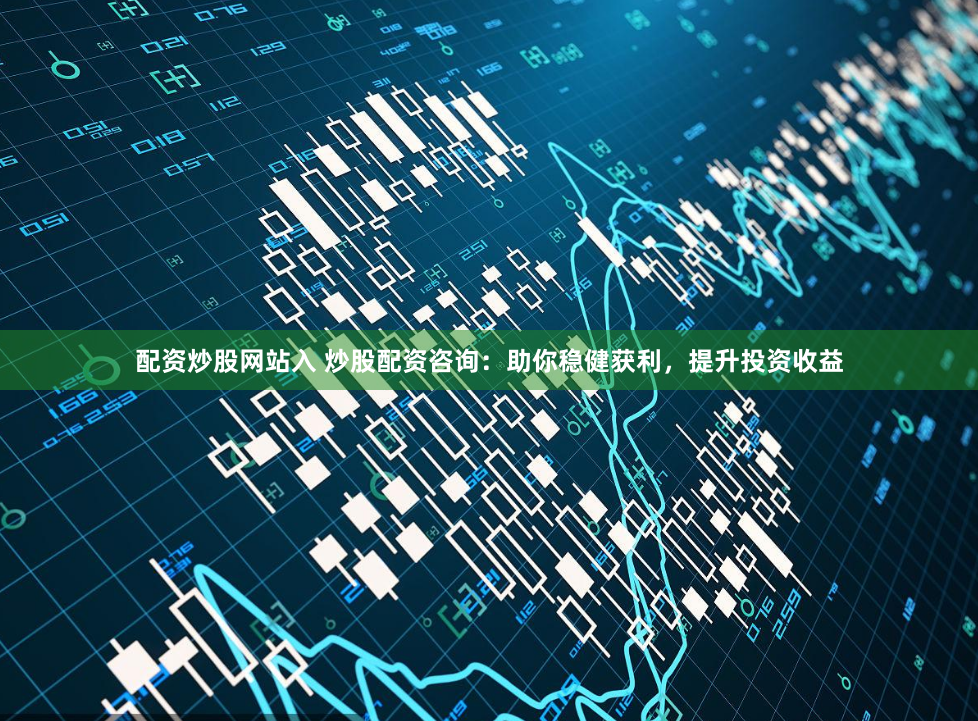 配资炒股网站入 炒股配资咨询：助你稳健获利，提升投资收益