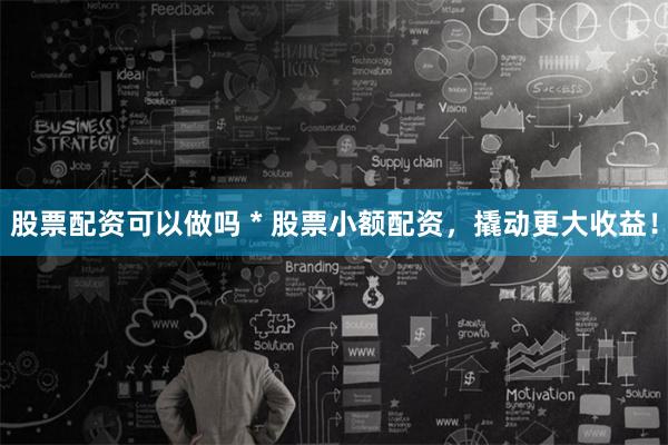 股票配资可以做吗 * 股票小额配资，撬动更大收益！