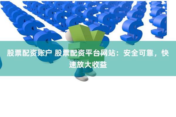 股票配资账户 股票配资平台网站：安全可靠，快速放大收益