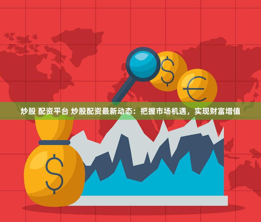 炒股 配资平台 炒股配资最新动态：把握市场机遇，实现财富增值