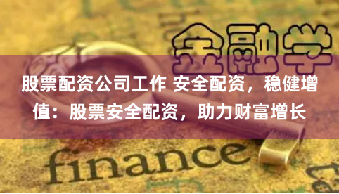 股票配资公司工作 安全配资,稳健增值:股票安全配资,助力财富增长