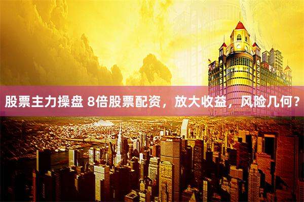 股票主力操盘 8倍股票配资,放大收益,风险几何?