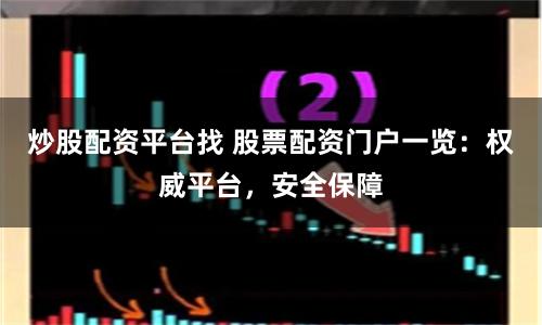 炒股配资平台找 股票配资门户一览：权威平台，安全保障