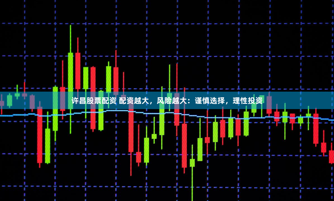 许昌股票配资 配资越大，风险越大：谨慎选择，理性投资