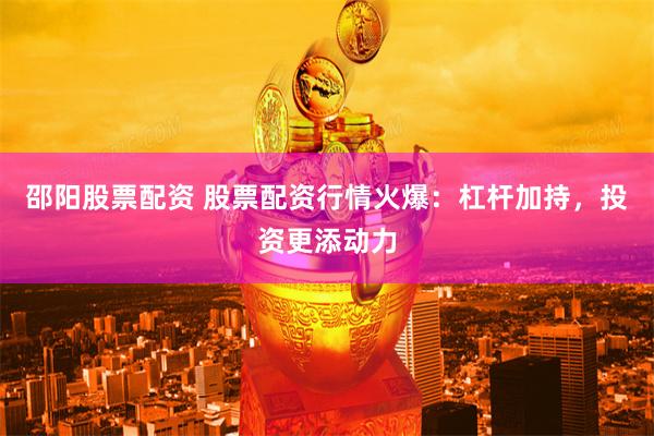 邵阳股票配资 股票配资行情火爆：杠杆加持，投资更添动力