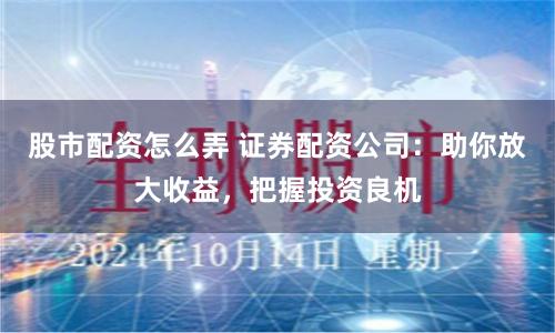 股市配资怎么弄 证券配资公司：助你放大收益，把握投资良机