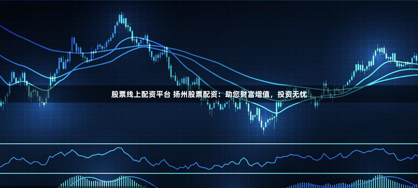 股票线上配资平台 扬州股票配资：助您财富增值，投资无忧