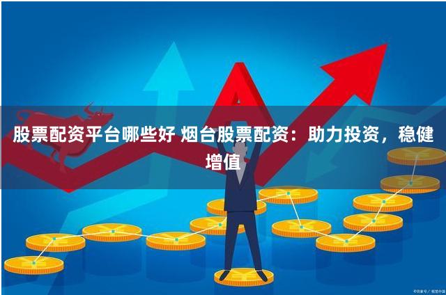 股票配资平台哪些好 烟台股票配资：助力投资，稳健增值