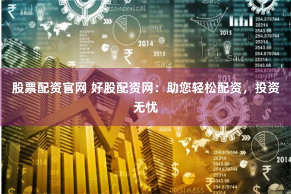 股票配资官网 好股配资网：助您轻松配资，投资无忧