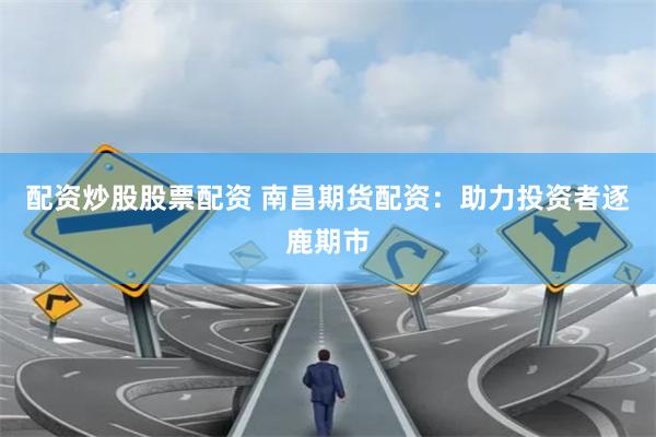 配资炒股股票配资 南昌期货配资：助力投资者逐鹿期市