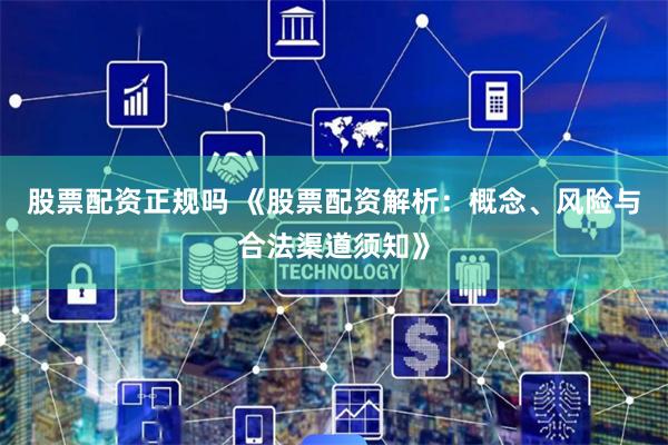 股票配资正规吗 《股票配资解析：概念、风险与合法渠道须知》