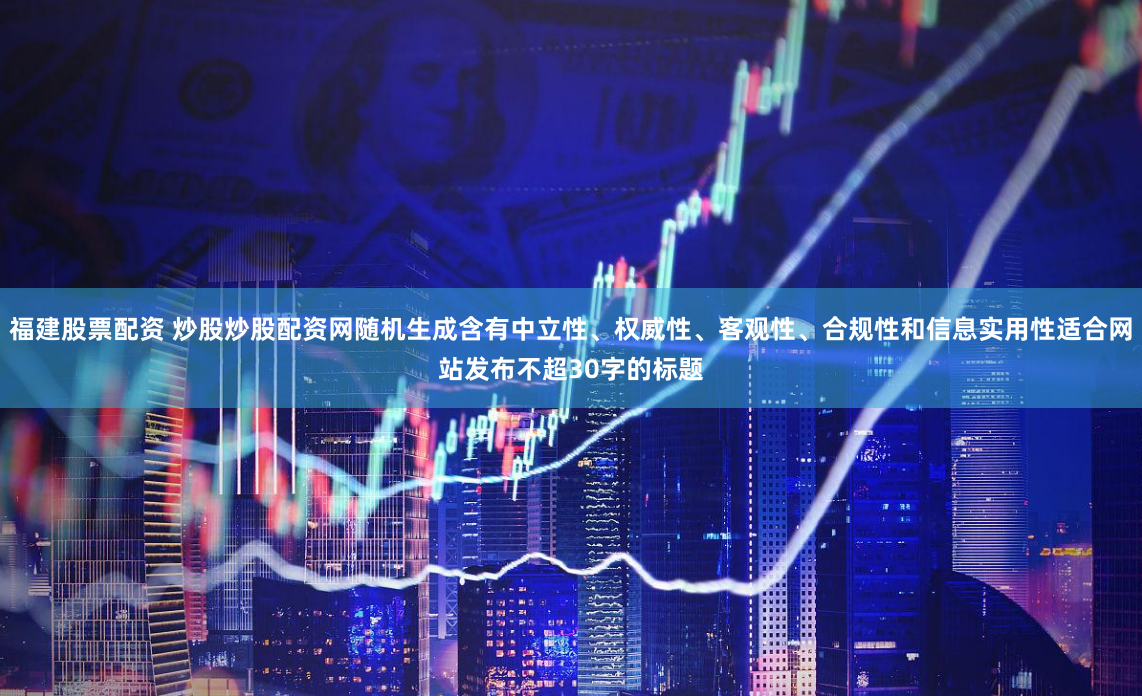 福建股票配资 炒股炒股配资网随机生成含有中立性、权威性、客观性、合规性和信息实用性适合网站发布不超30字的标题