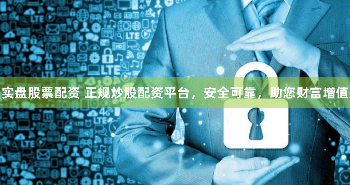 实盘股票配资 正规炒股配资平台，安全可靠，助您财富增值