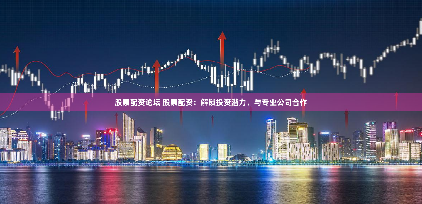 股票配资论坛 股票配资：解锁投资潜力，与专业公司合作