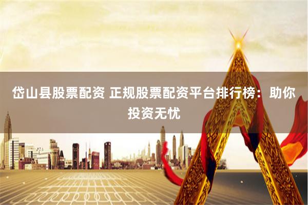 岱山县股票配资 正规股票配资平台排行榜：助你投资无忧