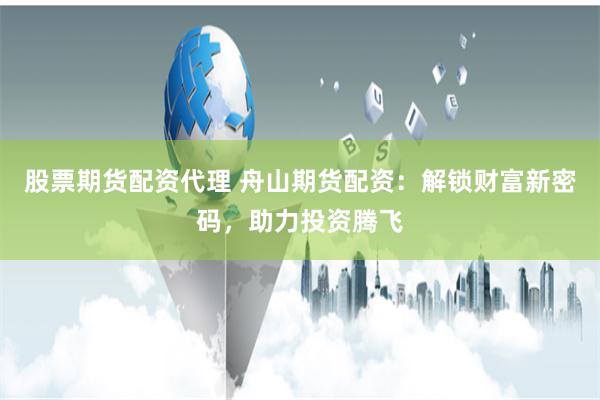 股票期货配资代理 舟山期货配资：解锁财富新密码，助力投资腾飞