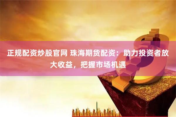 正规配资炒股官网 珠海期货配资：助力投资者放大收益，把握市场机遇