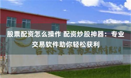 股票配资怎么操作 配资炒股神器：专业交易软件助你轻松获利